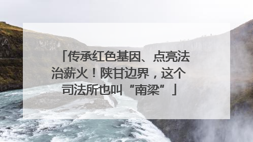 传承红色基因、点亮法治薪火！陕甘边界，这个司法所也叫“南梁”